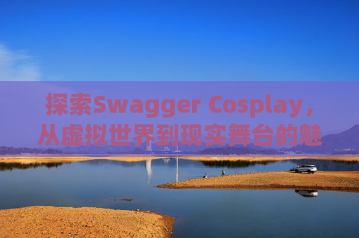 探索Swagger Cosplay，从虚拟世界到现实舞台的魅力之旅